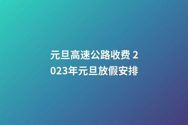 元旦高速公路收费 2023年元旦放假安排